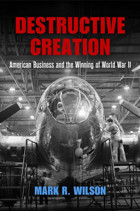 Destructive Creationamerican Business And The Winning Of World War Iı (American Business, Politics, And Society) Mark R. Wilson University Of Pennsylvania Press