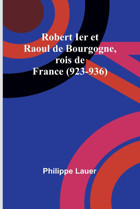 Robert Ier Et Raoul De Bourgogne, Rois De France (923-936) Lauer, Philippe Alpha Editions