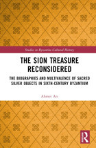 The Sion Treasure Reconsideredthe Biographies And Multivalence Of Sacred Silver Objects In Sixth-Century Byzantium (Studies In Byzantine Cultural History) Ari, Ahmet Routledge