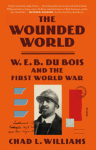 The Wounded Worldw. E. B. Du Bois And The First World War Williams, Chad L. Picador Books