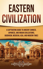 Eastern Civilizationa Captivating Guide To Ancient Chinese, Japanese, And Indian Civilizations, Buddhism, Medieval Asia, And Modern Times History, Captivating Captivating History