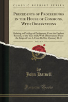 Precedents Of Proceedings In The House Of Commons, With Observations, Vol. 1 Of 4 (Classic Reprint)Relating To Privilege Of Parliament, From The From 1628 To 4 January 1641 (Classic Reprint) Hatsell, John Forgotten Books