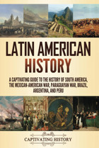 LatIn American Historya Captivating Guide To The History Of South America, The Mexican-American War, Paraguayan War, Brazil, Argentina, And Peru (Exploring LatIn America) History, Captivating Captivating History