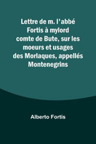Lettre De M. L'Abb Fortis Mylord Comte De Bute, Sur Les Moeurs Et Usages Des Morlaques, Appells Montenegrins Fortis, Alberto Alpha Editions