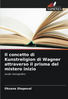 Il Concetto Di Kunstreligion Di Wagner Attraverso İl Prisma Del Mistero İniziostudio Monografico Shapoval, Oksana Edizioni Sapienza