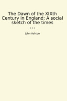 The Dawn Of The Xıxth Century In Englanda Social Sketch Of The Times (Classic Books) John Ashton Lettel Books