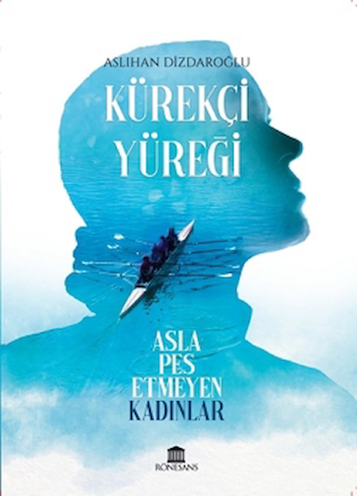 Kürekçi Yüreği Asla Pes Etmeyen Kadınlar / Aslıhan Dizdaroğlu / Rönesans Yayınları / 9786052343944