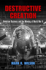 Destructive Creationamerican Business And The Winning Of World War Iı (American Business, Politics, And Society) Mark R. Wilson University Of Pennsylvania Press