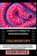 Complete Guıde To Understandıng Colonoscopy: Essential Tips, Preparation, Procedure Insights, Recovery, Post-Care For Optimal Digestive Health And Benefits Explained Hoyle, Kleın Independently Publıshed