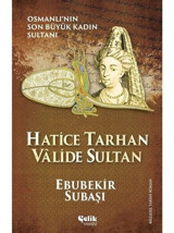 Hatice Tarhan Valide Sultan: Osmanlı'nın Son Büyük Kadın Sultanı - Ebubekir Subaşı - Çelik Yayınevi