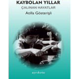 Kaybolan Yıllar - Çalınan Hayatlar - Atilla Gösterişli - Ayrıkotu Yayınları