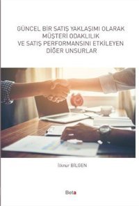 Güncel Bir Satış Yaklaşımı Olarak Müşteri Odaklılık ve Satış Performansını Etkileyen Diğer Unsurlar İlknur Bilgen Beta Yayınları