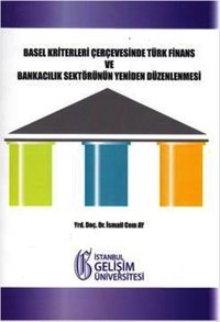 Basel Kriterleri Çerçevesinde Türk Finans ve Bankacılık Sektörünün Yeniden Düzenlenmesi İsmail Cem Ay İstanbul Gelişim Üniversitesi