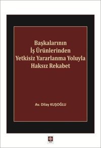 Başkalarının İş Ürünlerinden Yetkisiz Yararlanma Yoluyla Haksız Rekabet Dilay Kuşoğlu Ekin Basım Yayın