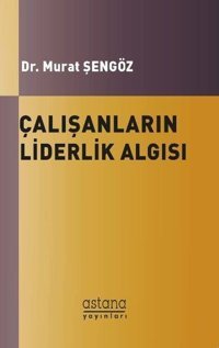 Çalışanların Liderlik Algısı Murat Şengöz Astana Yayınları