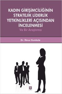 Kadın Girişimciliğinin Stratejik Liderlik Yetkinlikleri Açısından İncelenmesi ve Bir Araştırma İlknur Kumkale Ekin Basım Yayın
