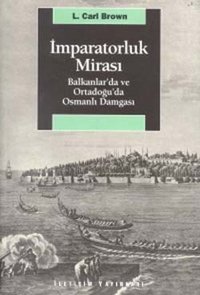İmparatorluk Mirası Balkanlar'da ve Ortadoğu'da Osmanlı Damgası L. Carl Brown İletişim Yayınları