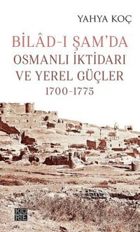 Bilad-ı Şamda Osmanlı İktidarı ve Yerel Güçler 1700-1775 Yahya Koç Küre Yayınları