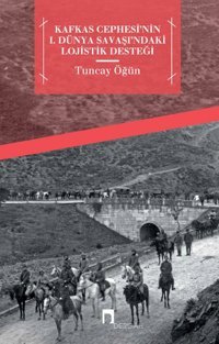 Kafkas Cephesi'nin 1. Dünya Savaşı'ndaki Lojistik Desteği Tuncay Öğün Dergah Yayınları