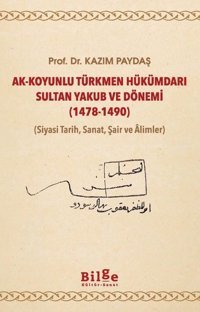 Ak-Koyunlu Türkmen Hükümdarı Sultan Yakub ve Dönemi 1478-1490 (Siyasi Tarih Sanat Şair ve Alimler Kazım Paydaş Bilge Kültür Sanat