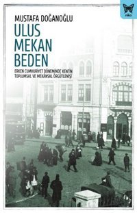 Ulus Mekan Beden: Erken Cumhuriyet Döneminde Kentin Toplumsal ve Mekansal Örgütlenişi Mustafa Doğanoğlu Nika Yayınevi