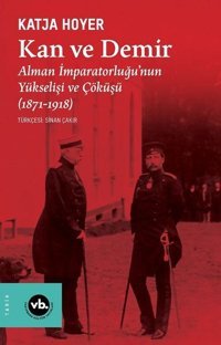 Kan ve Demir - Alman İmparatorluğu'nun Yükselişi ve Çöküşü (1871 - 1918) Katja Hoyer VakıfBank Kültür Yayınları