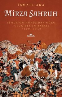 Mirza Şahruh: Timur'un Hükümdar Oğlu Uluğ Bey'in Babası 1405 - 1447 İsmail Aka Kronik Kitap