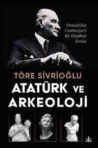 Atatürk ve Arkeoloji: Osmanlı'dan Cumhuriyet'e Bir Disiplinin Evrimi Töre Sivrioğlu Kafka Kitap
