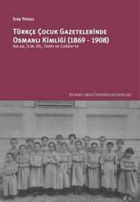 Türkçe Çocuk Gazetelerinde Osmanlı Kimliği 1869 - 1908 Eray Yılmaz İstanbul Bilgi Üniv.Yayınları