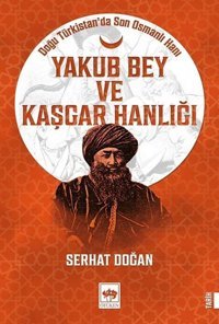 Yakub Bey ve Kaşgar Hanlığı - Doğu Türkistan'da Son Osmanlı Hanı Serhat Doğan Ötüken Neşriyat
