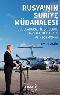 Rusya'nın Suriye Müdahalesi - Uluslararası İlişkilerde Davetle Müdahale ve Hegemonya Emre Amir Liman Yayınevi