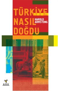 Türkiye Nasıl Doğdu Harold C: Armstrong Ark Kitapları