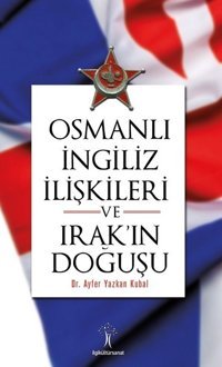 Osmanlı İngiliiz İlişkileri ve Irak'ın Doğuşu Ayfer Yazkan Kubal İlgi Kültür Sanat Yayınları