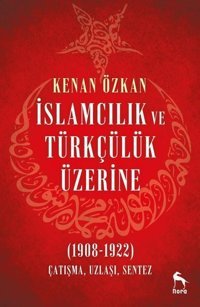 İslamcılık ve Türkçülük Üzerine 1908-1922: Çatışma Uzlaşı Sentez Kenan Özkan Nora