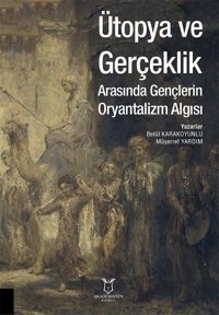 Ütopya ve Gerçeklik Arasında Gençlerin Oryantalizm Algısı Betül Karakoyunlu Akademisyen Kitabevi