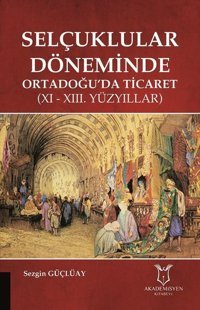 Selçuklular Döneminde Ortadoğuda Ticaret -11. ve 13.Yüzyıllar Sezgin Güçlüay Akademisyen Kitabevi