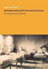Kahraman Doktor İhtiyar Acuzeye Karşı - Geç Osmanlı Doğum Politikaları Gülhan Erkaya Balsoy İstanbul Bilgi Üniv.Yayınları