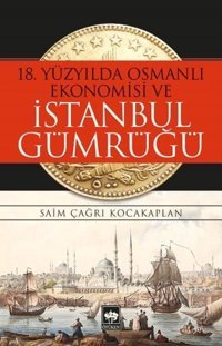 18.Yüzyılda Osmanlı Ekonomisi ve İstanbul Gümrüğü Saim Çağrı Kocakaplan Ötüken Neşriyat