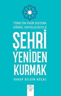 Şehri Yeniden Kurmak - Türk'ün Fikir Sistemi - Gönül Ontolojisiyle Yakup Bilgin Koçal Post Yayın