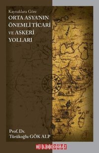 Orta Asya'nın Önemli Ticari ve Askeri Yolları - Kaynaklara Göre Türükoğlu Gök Alp Bilgeoğuz Yayınları