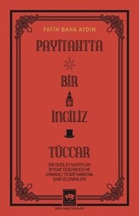 Payitahtta Bir İngiliz Tüccar - Sir Dudley North'un İktisat Düşüncesi ve Osmanlı Ticari Hayatına Dair İzlenimleri Fatih Baha Aydın Ötüken Neşriyat