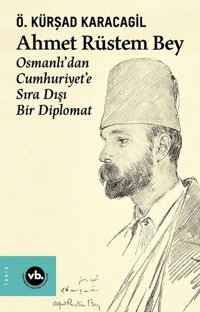 Ahmet Rüstem Bey: Osmanlı'dan Cumhuriyete Sıra Dışı Bir Diplomat Ö. Kürşad Karacagil VakıfBank Kültür Yayınları
