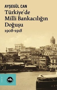 Türkiye'de Milli Bankacılığın Doğuşu 1908 - 1918 Ayşegül Can VakıfBank Kültür Yayınları