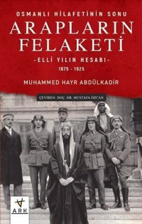 Arapların Felaketi: Osmanlı Hilafetinin Sonu - Elli Yılın Hesabı 1875 - 1925 Muhammed Hayr Abdülkadir Ark Kitapları
