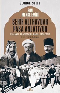 Son Mekke Emiri Şerif Ali Haydar Paşa Anlatıyor Osmanlı Arabistan'ı Nasıl Kaybetti? George Stitt Kronik Kitap