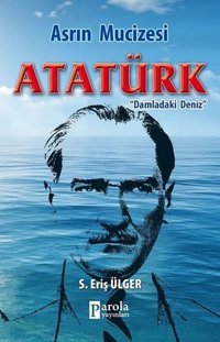 Asrın Mucizesi Atatürk - Damladaki Deniz S. Eriş Ülger Parola Yayınları