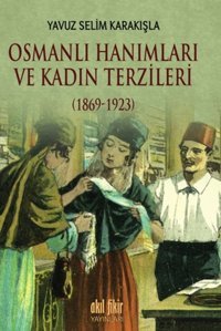 Osmanlı Hanımları ve Kadın Terzileri 1869 - 1923 Yavuz Selim Karakışla Akıl Fikir Yayınları