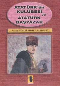 Atatürk'ün Kulübesi ve Atatürk Başyazar Niyazi Ahmet Banoğlu Toker Yayınları