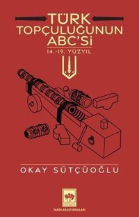 Türk Topçuluğunun ABC'si - 14.19. Yüzyıl Okay Sütçüoğlu Ötüken Neşriyat