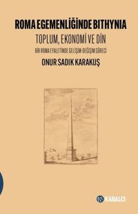 Roma Egemenliğinde Bithynia: Toplum Ekonomi ve Din - Bir Roma Eyaletinde Gelişim - Değişim Süreci Onur Sadık Karakuş Kabalcı Yayınevi